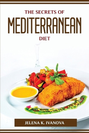 The Secrets of Mediterranean Diet by Jelena K Ivanova 9781804774342