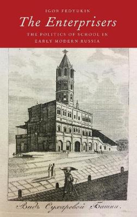 The Enterprisers: The Politics of School in Early Modern Russia by Igor Fedyukin