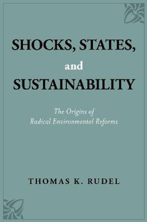Shocks, States, and Sustainability: The Origins of Radical Environmental Reforms by Thomas K. Rudel