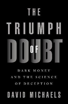 The Triumph of Doubt: Dark Money and the Science of Deception by David Michaels