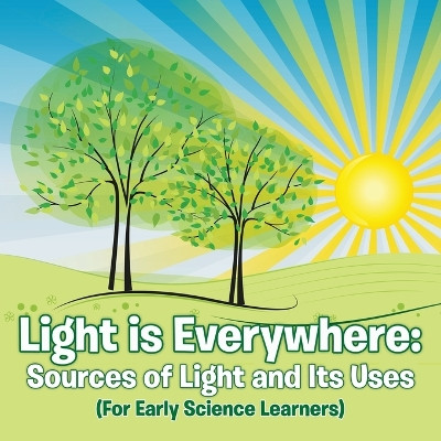 Light is Everywhere: Sources of Light and Its Uses (For Early Learners) by Baby Professor 9781682128558