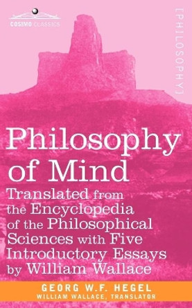 Philosophy of Mind: Translated from the Encyclopedia of the Philosophical Sciences with Five Introductory Essays by William Wallace by W F Hegel Georg W F Hegel 9781605203881
