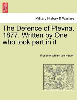 The Defence of Plevna, 1877. Written by One Who Took Part in It by Frederick William Von Herbert 9781241448806