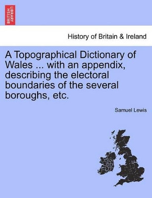 A Topographical Dictionary of Wales ... with an Appendix, Describing the Electoral Boundaries of the Several Boroughs, Etc. Vol. I. by Samuel Lewis 9781241336905