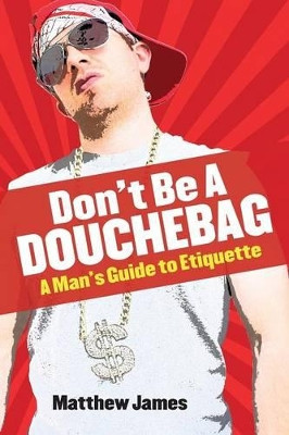 Don't Be a Douchebag: A Man's Guide to Etiquette by Matthew James 9781772260038