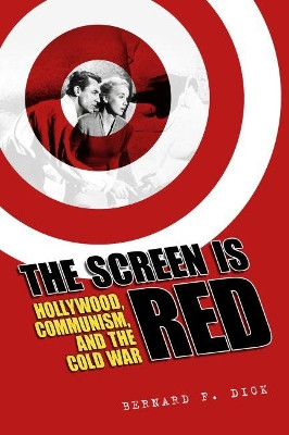 The Screen Is Red: Hollywood, Communism, and the Cold War by Bernard F. Dick 9781496814937