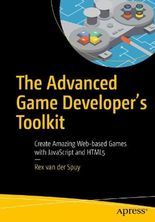 The Advanced Game Developer's Toolkit: Create Amazing Web-based Games with JavaScript and HTML5 by Rex Van Der Spuy 9781484210987