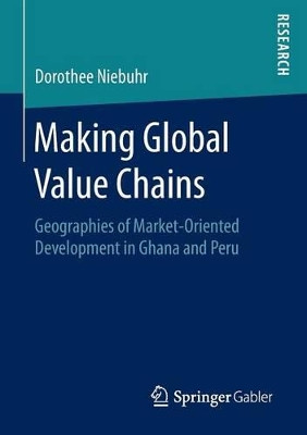 Making Global Value Chains: Geographies of Market-Oriented Development in Ghana and Peru by Dorothee Niebuhr 9783658132866