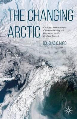 The Changing Arctic: Consensus Building and Governance in the Arctic Council by D. Nord 9781137501851