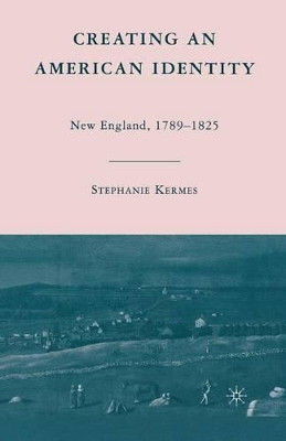 Creating an American Identity: New England, 1789-1825 by Stephanie Kermes 9781349372782