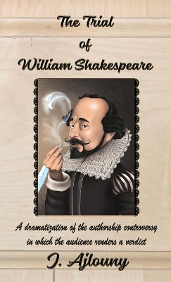 The Trial of William Shakespeare: A Dramatization of the Authorship Controversy in Which the Audience Renders a Verdict by J Ajlouny 9781936442805