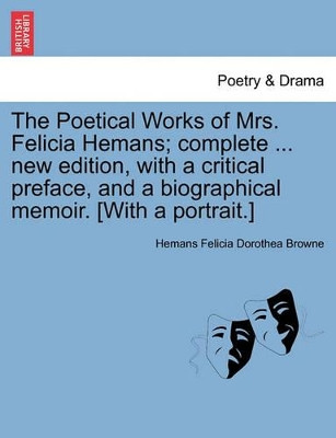 The Poetical Works of Mrs. Felicia Hemans; Complete ... New Edition, with a Critical Preface, and a Biographical Memoir. [With a Portrait.] by Hemans Felicia Dorothea Browne 9781241583668