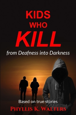 Kids Who Kill: From Deafness Into Darkness by Phyllis K Walters 9798986070797
