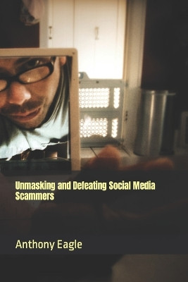 Unmasking and Defeating Social Media Scammers by Anthony Eagle Junior 9798988738015
