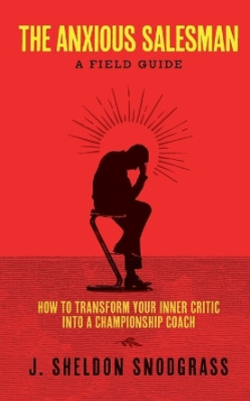 The Anxious Salesman: A Field Guide: How to Transform Your Inner Critic into a Championship Coach by J Sheldon Snodgrass 9798989738816