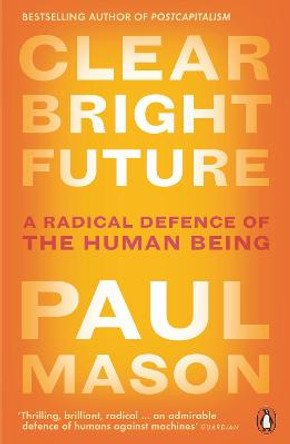 Clear Bright Future: A Radical Defence of the Human Being by Paul Mason
