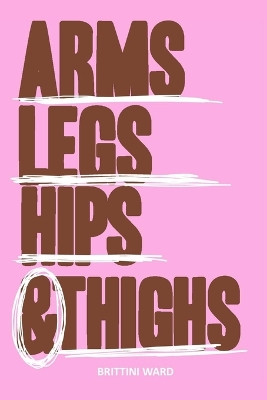 Arms, Legs, Hips and Thighs by Brittini Ward 9798986387765