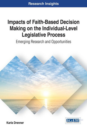 Impacts of Faith-Based Decision Making on the Individual-Level Legislative Process: Emerging Research and Opportunities by Karla Drenner 9781522523888