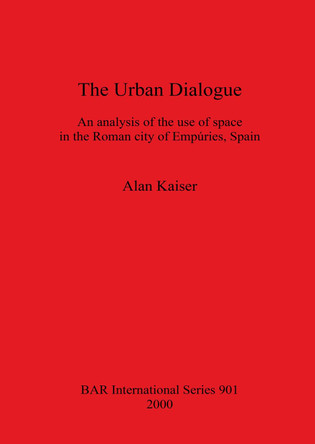 The Urban Dialogue: An analysis of the use of space in the Roman city of Empuries, Spain by Alan Kaiser 9781841710976