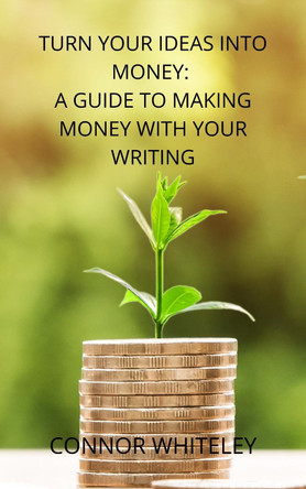 Turn Your Ideas Into Money: A Guide to Making Money With Your Writing by Connor Whiteley 9781914081217