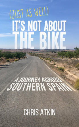 (Just As Well) It's Not About The Bike: A Journey Across Southern Spain by Chris Atkin 9781838448516