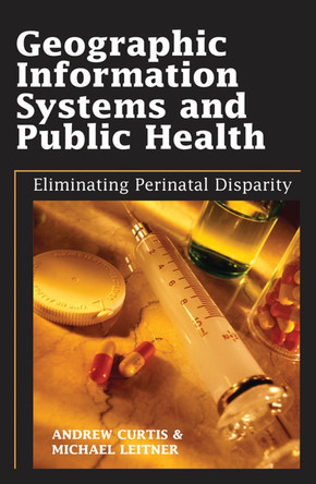 Geographic Information Systems and Public Health: Eliminating Perinatal Disparity by Andrew Curtis 9781591407560