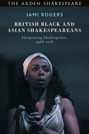 British Black and Asian Shakespeareans: Integrating Shakespeare, 1966-2018 by Dr Jami Rogers 9781350112926