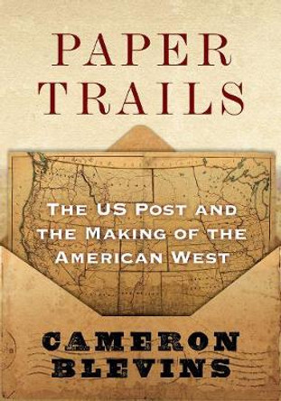 Paper Trails: The US Post and the Making of the American West by Cameron Blevins