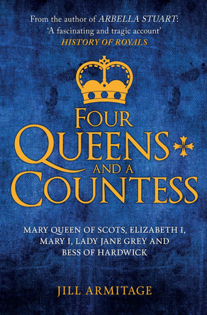 Four Queens and a Countess: Mary Queen of Scots, Elizabeth I, Mary I, Lady Jane Grey and Bess of Hardwick: The Struggle for the Crown by Jill Armitage 9781445694429