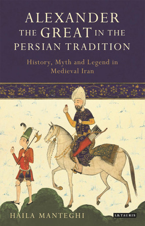 Alexander the Great in the Persian Tradition: History, Myth and Legend in Medieval Iran by Haila Manteghi 9781838602062