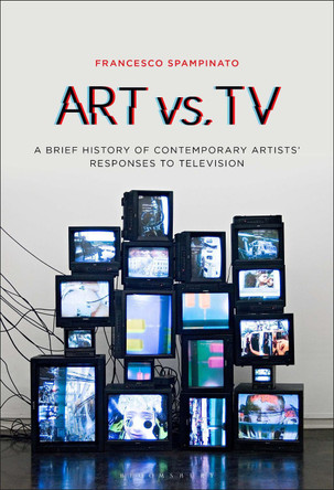 Art vs. Tv: A Brief History of Contemporary Artists' Responses to Television by Francesco Spampinato 9781501370571