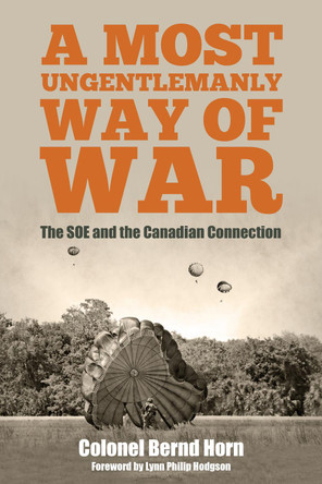 A Most Ungentlemanly Way of War: The SOE and the Canadian Connection by Colonel Bernd Horn 9781459732797
