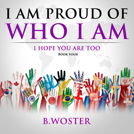 I Am Proud of Who I Am: I hope you are too (Book Four) by B Woster 9781736739440