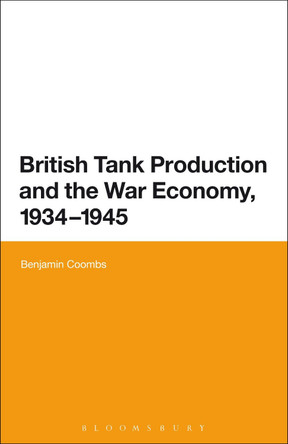 British Tank Production and the War Economy, 1934-1945 by Benjamin Coombs 9781474227902