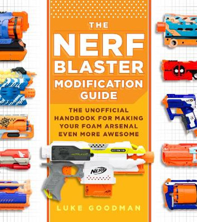 The Nerf Blaster Modification Guide: The Unofficial Handbook for Making Your Foam Arsenal Even More Awesome by Luke Goodman