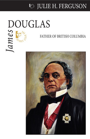James Douglas: Father of British Columbia by Julie H. Ferguson 9781554884094