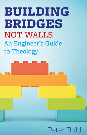 Building Bridges Not Walls: An Engineer's Guide to Theology by Peter Bold 9781789590944