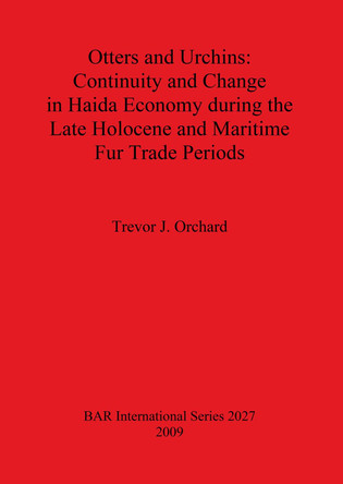 Otters and Urchins: Continuity and Change in Haida Economy during the Late Holocene and Maritime Fur Trade Periods by Trevor J. Orchard 9781407306049