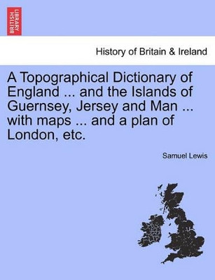 A Topographical Dictionary of England ... and the Islands of Guernsey, Jersey and Man ... with Maps ... and a Plan of London, Etc. by Samuel Lewis 9781241510992