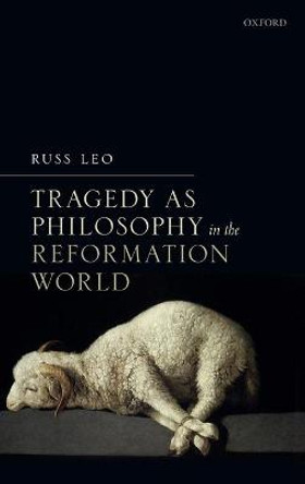 Tragedy as Philosophy in the Reformation World by Russ Leo