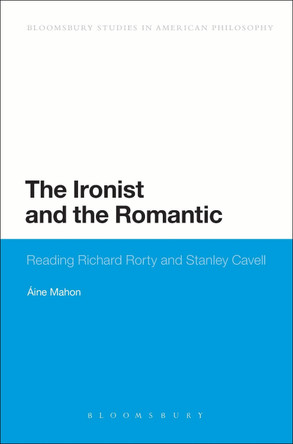 The Ironist and the Romantic: Reading Richard Rorty and Stanley Cavell by Aine Mahon 9781441146014