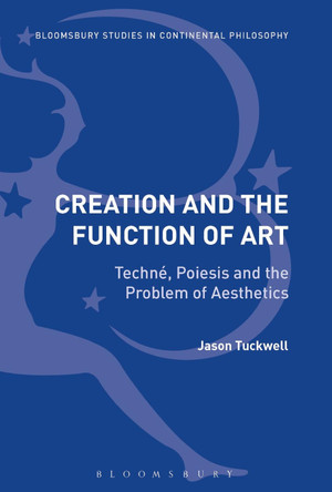 Creation and the Function of Art: Techne, Poiesis and the Problem of Aesthetics by Jason Tuckwell 9781350112605