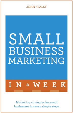 Small Business Marketing In A Week: Marketing Strategies For Small Businesses In Seven Simple Steps by John Sealey 9781473609334