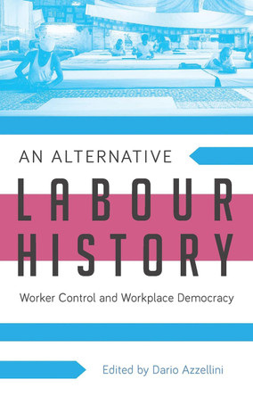 An Alternative Labour History: Worker Control and Workplace Democracy by Assistant Professor Dario Azzellini 9781783601547