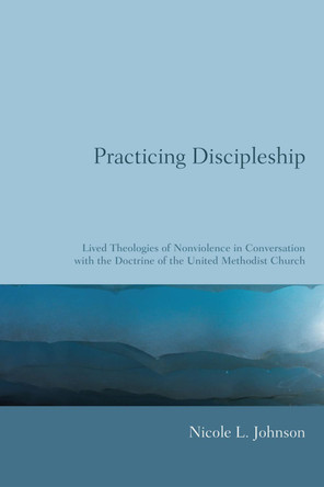 Practicing Discipleship: Lived Theologies of Nonviolence in Conversation with the Doctrine of the United Methodist Church by Nicole L Johnson 9781606080092