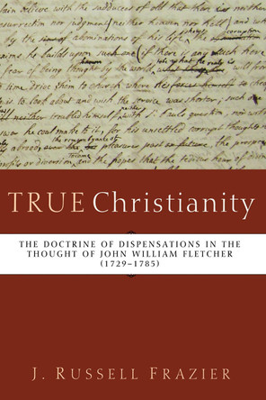 True Christianity: The Doctrine of Dispensations in the Thought of John William Fletcher (1729-1785) by J Russell Frazier 9781620326633