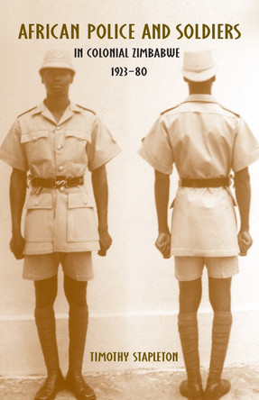 African Police and Soldiers in Colonial Zimbabwe, 1923-80 by Timothy Stapleton 9781580463805