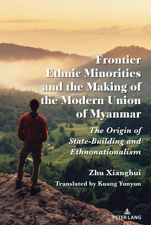 Frontier Ethnic Minorities and the Making of the Modern Union of Myanmar: The Origin of State-Building and Ethnonationalism by Zhu Xianghui 9781433177187