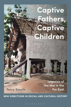 Captive Fathers, Captive Children: Legacies of the War in the Far East by Dr Terry Smyth 9781350194298