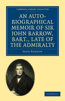 An Auto-Biographical Memoir of Sir John Barrow, Bart, Late of the Admiralty: Including Reflections, Observations, and Reminiscences at Home and Abroad, from Early Life to Advanced Age by John Barrow 9781108004701